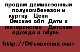 продам демисезонный полукомбенезон и куртку › Цена ­ 1 700 - Омская обл. Дети и материнство » Детская одежда и обувь   